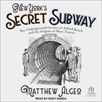 New York's Secret Subway : The Underground Genius Of Alfred Beach And The Origins Of Mass Transit cover image