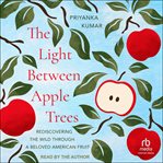 The Light Between Apple Trees : Rediscovering The Wild Through A Beloved American Fruit cover image