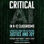 Critical AI in K-12 Classrooms : A Practical Guide For Cultivating Justice And Joy cover image