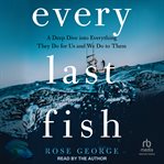 Every Last Fish : A Deep Dive Into Everything They Do For Us And We Do To Them cover image