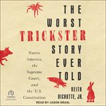 The Worst Trickster Story Ever Told : Native America, The Supreme Court, And The U.s. Constitution cover image
