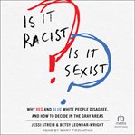 Is It Racist? Is It Sexist? : Why Red and Blue White People Disagree, and How to Decide in the Gray Areas cover image