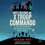 Why I Became an X Troop Commando : A Life of Colin Anson, the German Who Fought for Churchill cover image