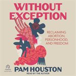 Without Exception : Reclaiming Abortion, Personhood, and Freedom cover image