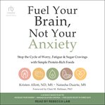 Fuel Your Brain, Not Your Anxiety : Stop the Cycle of Worry, Fatigue, and Sugar Cravings with Simple Protein-Rich Foods cover image
