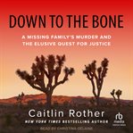 Down to the Bone : A Missing Family's Murder and the Elusive Quest for Justice cover image