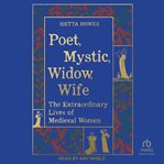 Poet, Mystic, Widow, Wife : The Extraordinary Lives of Medieval Women cover image