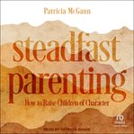 Steadfast Parenting : How to Raise Children of Character cover image