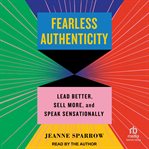 Fearless Authenticity : Lead Better, Sell More, and Speak Sensationally cover image