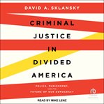 Criminal Justice in Divided America : Police, Punishment, And The Future Of Our Democracy cover image