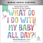 What Do I Do With My Baby All Day?! : Simple Ways to Have the Best First Year Together cover image