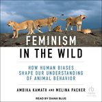 Feminism in the Wild : How Human Biases Shape Our Understanding of Animal Behavior cover image