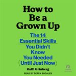 How to Be a Grown Up : The 14 Essential Skills You Didn't Know You Needed (until Just Now) cover image