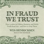 In Fraud We Trust : How Leaders in Politics, Business, and Media Profit From Lies―and How to Stop Them cover image