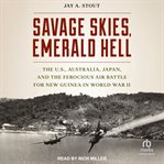 Savage Skies, Emerald Hell : The U.s., Australia, Japan and the Ferocious Air Battle for New Guinea in World War Ii cover image
