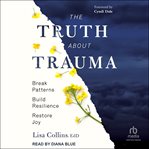 The Truth About Trauma : Break Patterns, Build Resilience, and Restore Joy cover image