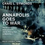 Annapolis Goes to War : The Naval Academy Class Of 1940 And Its Trial By Fire In World War Ii cover image