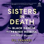 Sisters in Death : The Black Dahlia, The Prairie Heiress, And Their Hunter cover image