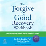 The Forgive for Good Recovery Workbook : Overcome Addiction, Heal Your Past, and Find Peace in Sobriety cover image