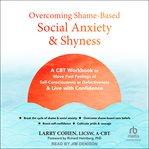 Overcoming Shame-Based Social Anxiety and Shyness : A Cbt Workbook to Move Past Feelings of Self-consciousness or Defectiveness and Live With Confidence cover image