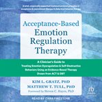 Acceptance-Based Emotion Regulation Therapy : A Clinician's Guide to Treating Emotion Dysregulation and Self-destructive Behaviors Using an Eviden cover image
