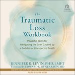 The Traumatic Loss Workbook : Powerful Skills for Navigating the Grief Caused By a Sudden or Unexpected Death cover image