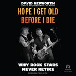 Hope I Get Old Before I Die : Why Rock Stars Never Retire cover image