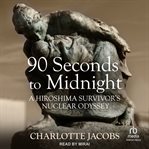 90 Seconds to Midnight : A Hiroshima Survivor's Nuclear Odyssey cover image