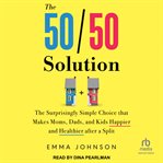 The 50/50 Solution : The Surprisingly Simple Choice That Makes Moms, Dads, And Kids Happier And Healthier After A Split cover image