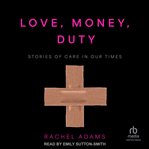 Love, Money, Duty : Stories of Care in Our Times cover image