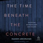 The Time Beneath the Concrete : Palestine Between Camp and Colony cover image