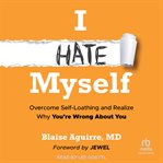 I Hate Myself : Overcome Self-loathing and Realize Why You're Wrong About You cover image
