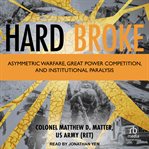 Hard Broke : Asymmetric Warfare, Great Power Competition, and Institutional Paralysis cover image