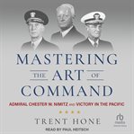 Mastering the art of command : Admiral Chester W. Nimitz and victory in the Pacific cover image