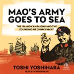 Mao's Army Goes to Sea : The Island Campaigns and the Founding of China's Navy cover image