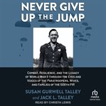 Never give up the jump : Combat, Resilience, and the Legacy of World War II through the Eyes and Voices of the Paratroopers, cover image