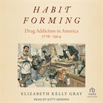 Habit forming : drug addiction in America, 1776-1914 cover image