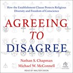 Agreeing to Disagree : How the Establishment Clause Protects Religious Diversity and Freedom of Conscience cover image