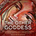 The Other Goddess : Mary Magdalene and the Goddesses of Eros and Secret Knowledge cover image