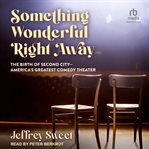 Something Wonderful Right Away : The Birth of Second City - America's Greatest Comedy Theater cover image