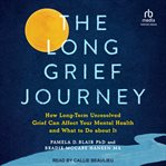 The Long Grief Journey : How Long-Term Unresolved Grief Can Affect Your Mental Health and What to Do About It cover image