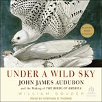 Under a Wild Sky : John James Audubon and the Making of The Birds of America cover image