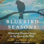 Bluebird Seasons : Witnessing Climate Change in My Piece of the Wild cover image