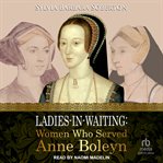 Ladies-in-waiting : women who served Anne Boleyn cover image
