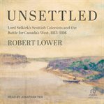 Unsettled : Lord Selkirk's Scottish Colonists and the Battle for Canada's West, 1813-1816 cover image