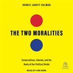 The Two Moralities : Conservatives, Liberals and the Roots of Our Political Divide cover image