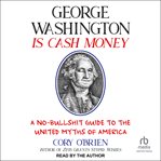 George Washington Is Cash Money : A No-Bullshit Guide to the United Myths of America cover image