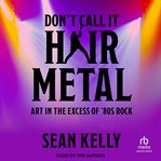 Don't Call It Hair Metal : Art in the Excess of '80s Rock cover image