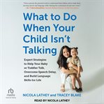 What to Do When Your Child Isn't Talking : Expert Strategies to Help Your Baby or Toddler Talk, Overcome Speech Delay, and Build Language Skill cover image