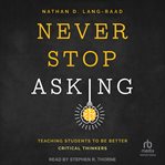 Never stop asking : teaching students to be better critical thinkers cover image